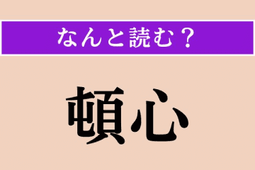 【難読漢字】「頓心」正しい読み方は？ 難しい！ 「◯◯◯◯こころ」です